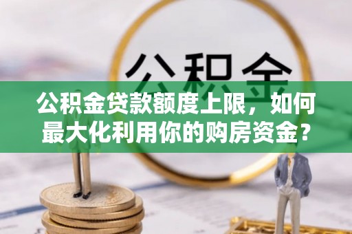 罗源公积金贷款额度上限，如何最大化利用你的购房资金？