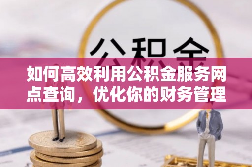 罗源如何高效利用公积金服务网点查询，优化你的财务管理