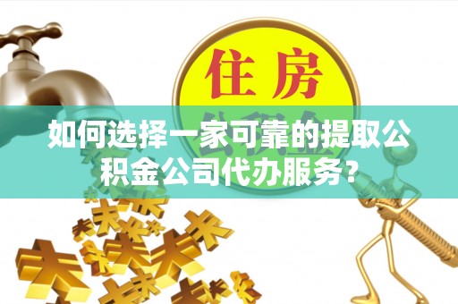 罗源如何选择一家可靠的提取公积金公司代办服务？