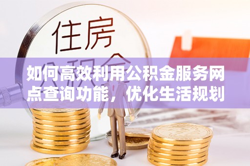 罗源如何高效利用公积金服务网点查询功能，优化生活规划