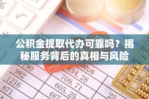 罗源公积金提取代办可靠吗？揭秘服务背后的真相与风险