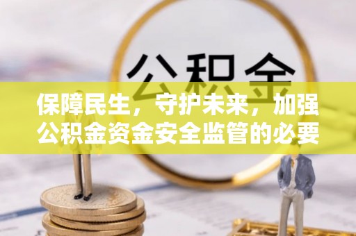 罗源保障民生，守护未来，加强公积金资金安全监管的必要性与实践
