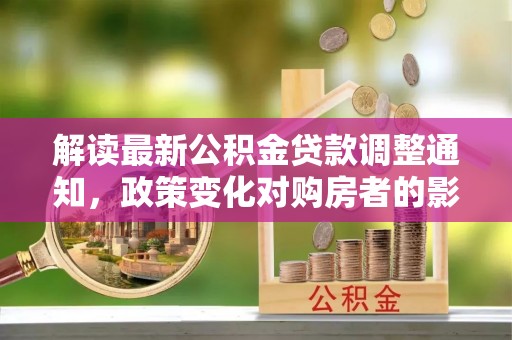 罗源解读最新公积金贷款调整通知，政策变化对购房者的影响