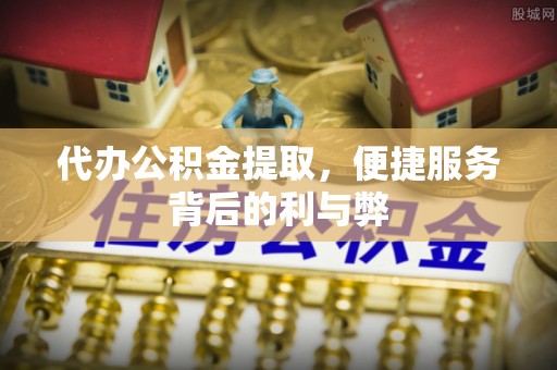 罗源代办公积金提取，便捷服务背后的利与弊