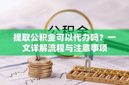 罗源提取公积金可以代办吗？一文详解流程与注意事项
