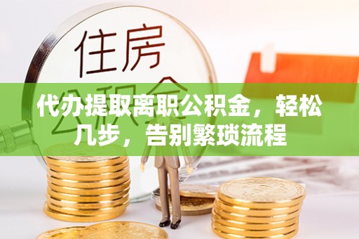 罗源代办提取离职公积金，轻松几步，告别繁琐流程