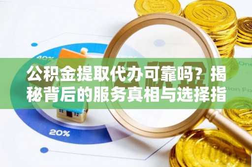 罗源公积金提取代办可靠吗？揭秘背后的服务真相与选择指南