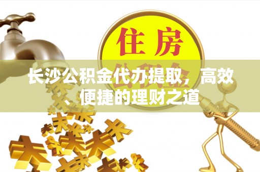 罗源长沙公积金代办提取，高效、便捷的理财之道