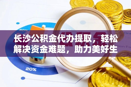 罗源长沙公积金代办提取，轻松解决资金难题，助力美好生活