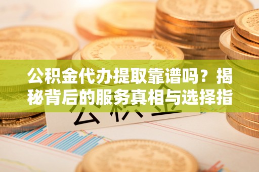 罗源公积金代办提取靠谱吗？揭秘背后的服务真相与选择指南