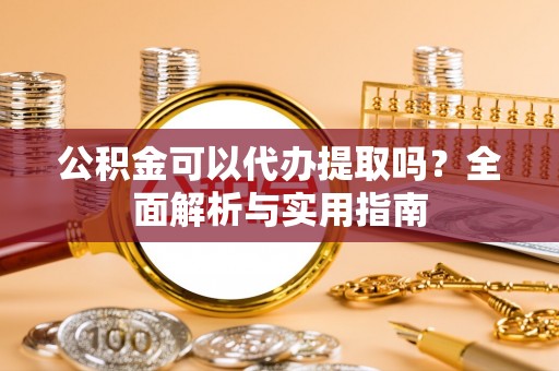 罗源公积金可以代办提取吗？全面解析与实用指南