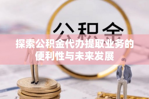 罗源探索公积金代办提取业务的便利性与未来发展