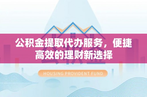 罗源公积金提取代办服务，便捷高效的理财新选择