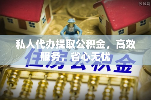罗源私人代办提取公积金，高效服务，省心无忧