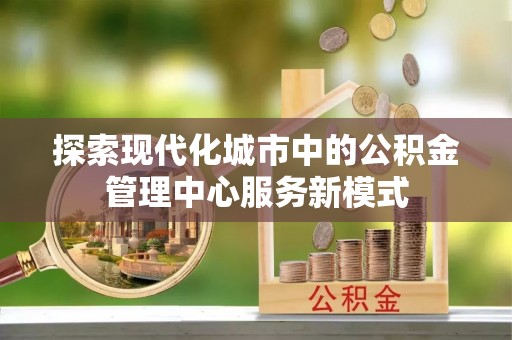 罗源探索现代化城市中的公积金管理中心服务新模式