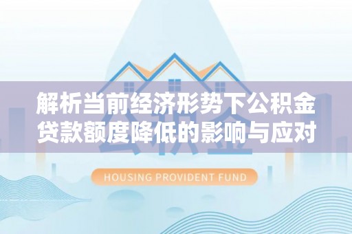 罗源解析当前经济形势下公积金贷款额度降低的影响与应对策略