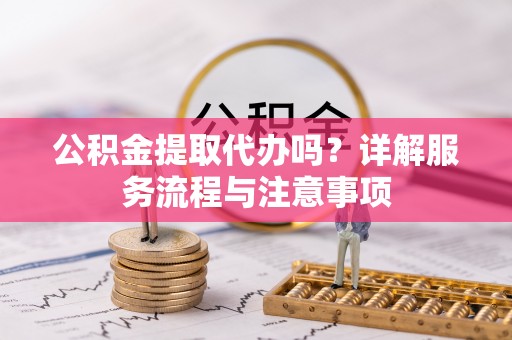 罗源公积金提取代办吗？详解服务流程与注意事项
