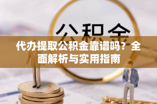 罗源代办提取公积金靠谱吗？全面解析与实用指南