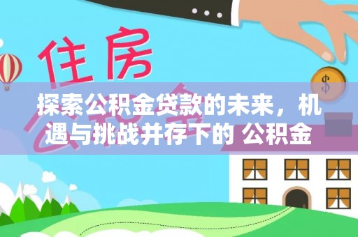 罗源探索公积金贷款的未来，机遇与挑战并存下的 公积金贷款风险防控