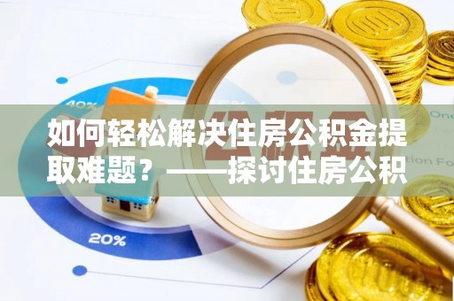 罗源如何轻松解决住房公积金提取难题？——探讨住房公积金提取代办服务