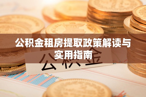 罗源公积金租房提取政策解读与实用指南