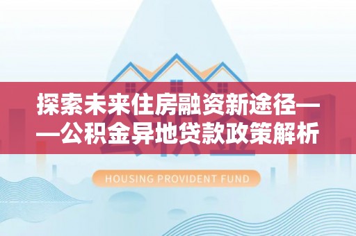 罗源探索未来住房融资新途径——公积金异地贷款政策解析与实践
