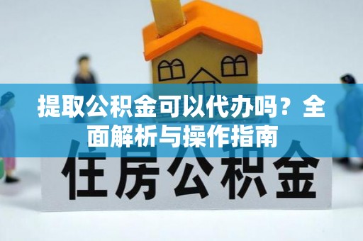罗源提取公积金可以代办吗？全面解析与操作指南