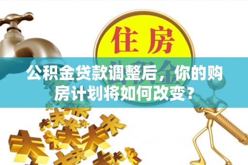 罗源公积金贷款调整后，你的购房计划将如何改变？