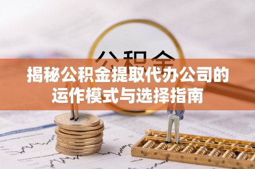罗源揭秘公积金提取代办公司的运作模式与选择指南