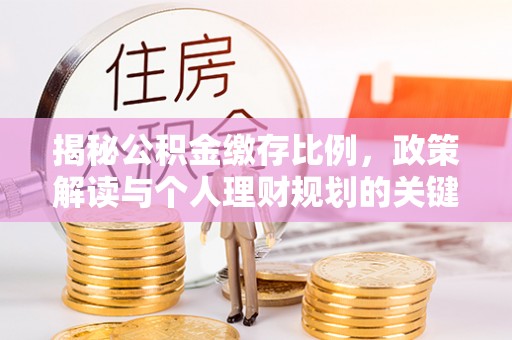 罗源揭秘公积金缴存比例，政策解读与个人理财规划的关键