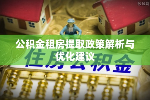 罗源公积金租房提取政策解析与优化建议