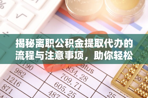 罗源揭秘离职公积金提取代办的流程与注意事项，助你轻松拿回属于你的钱！