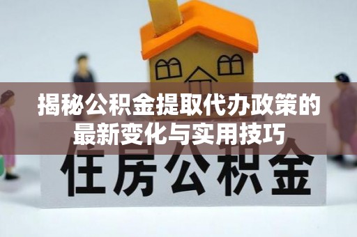 罗源揭秘公积金提取代办政策的最新变化与实用技巧