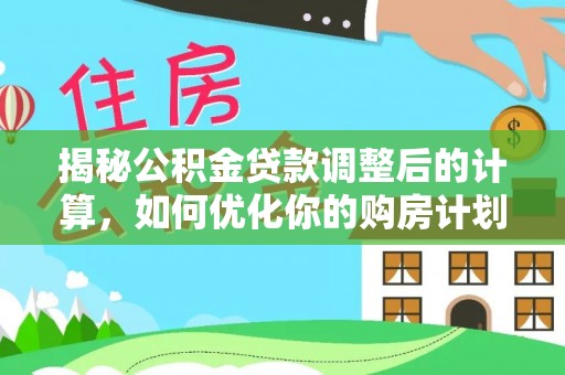 罗源揭秘公积金贷款调整后的计算，如何优化你的购房计划