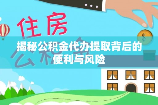 罗源揭秘公积金代办提取背后的便利与风险