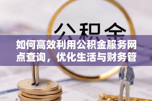 罗源如何高效利用公积金服务网点查询，优化生活与财务管理