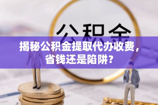 罗源揭秘公积金提取代办收费，省钱还是陷阱？