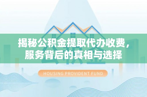罗源揭秘公积金提取代办收费，服务背后的真相与选择