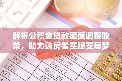 罗源解析公积金贷款额度调整政策，助力购房者实现安居梦想