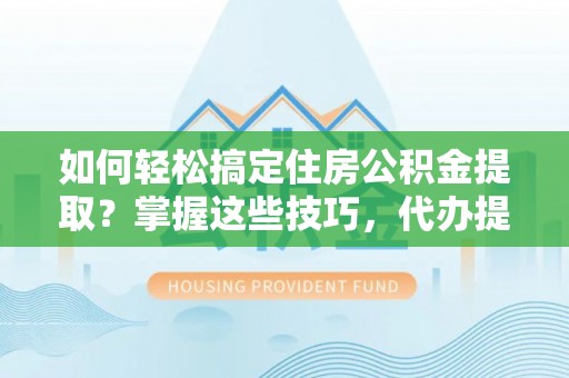 罗源如何轻松搞定住房公积金提取？掌握这些技巧，代办提取住房公积金不再难