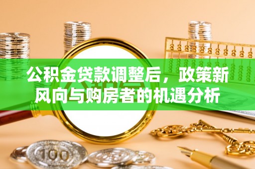 罗源公积金贷款调整后，政策新风向与购房者的机遇分析