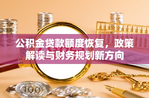罗源公积金贷款额度恢复，政策解读与财务规划新方向