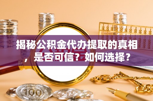 罗源揭秘公积金代办提取的真相，是否可信？如何选择？