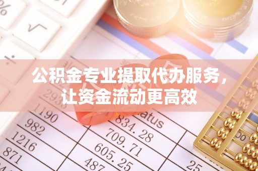 罗源公积金专业提取代办服务，让资金流动更高效