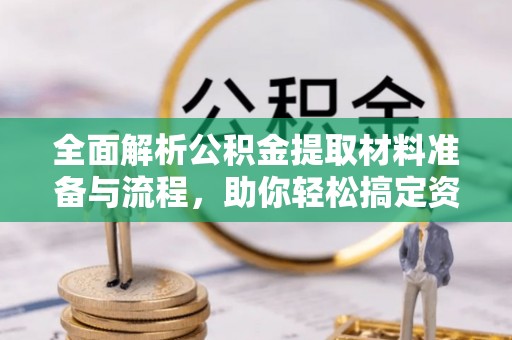 罗源全面解析公积金提取材料准备与流程，助你轻松搞定资金提取
