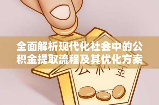 罗源全面解析现代化社会中的公积金提取流程及其优化方案