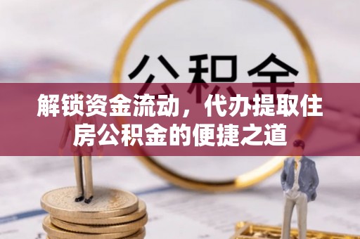 罗源解锁资金流动，代办提取住房公积金的便捷之道