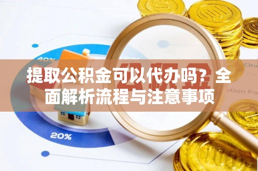 罗源提取公积金可以代办吗？全面解析流程与注意事项