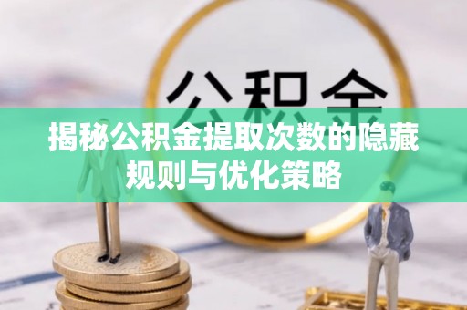 罗源揭秘公积金提取次数的隐藏规则与优化策略