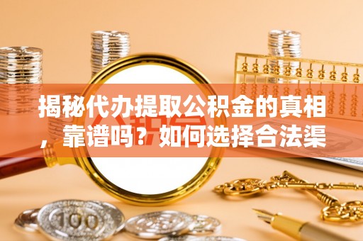 罗源揭秘代办提取公积金的真相，靠谱吗？如何选择合法渠道
